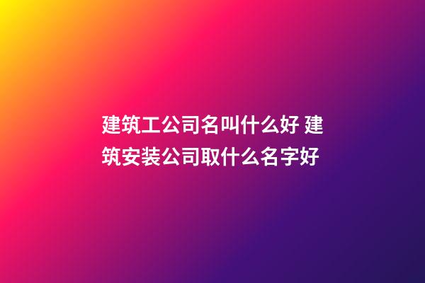 建筑工公司名叫什么好 建筑安装公司取什么名字好-第1张-公司起名-玄机派